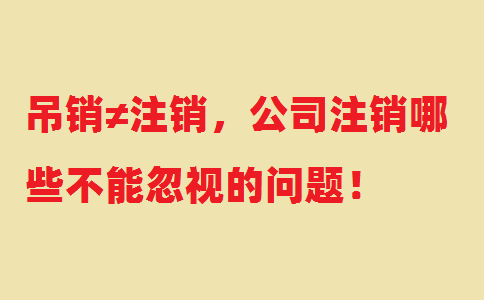 吊銷≠注銷，公司注銷哪些不能忽視的問題！