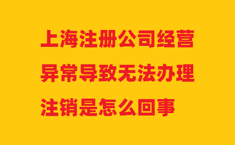 上海注冊公司經(jīng)營異常導(dǎo)致無法辦理注銷是怎么回事