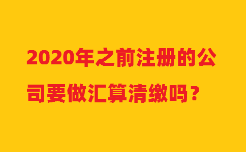 2020年之前注冊(cè)的公司要做匯算清繳嗎？